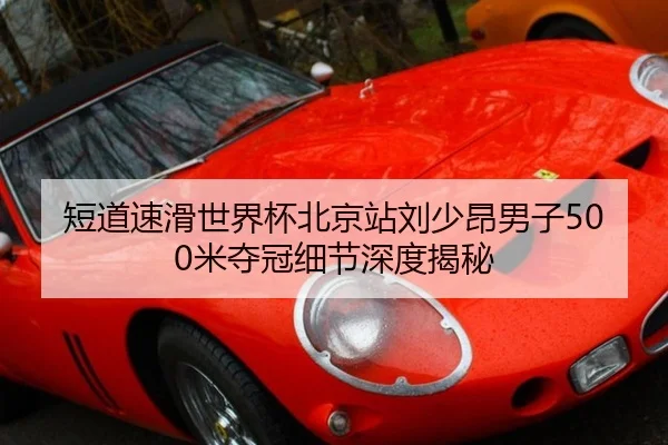 短道速滑世界杯北京站刘少昂男子500米夺冠细节深度揭秘
