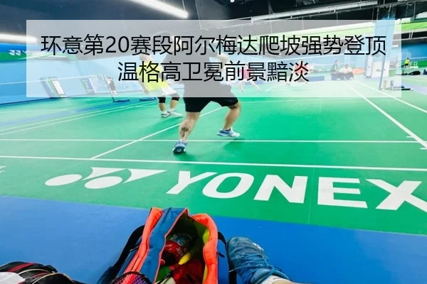环意第20赛段阿尔梅达爬坡强势登顶 温格高卫冕前景黯淡