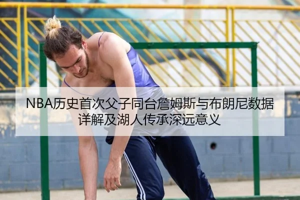 NBA历史首次父子同台詹姆斯与布朗尼数据详解及湖人传承深远意义