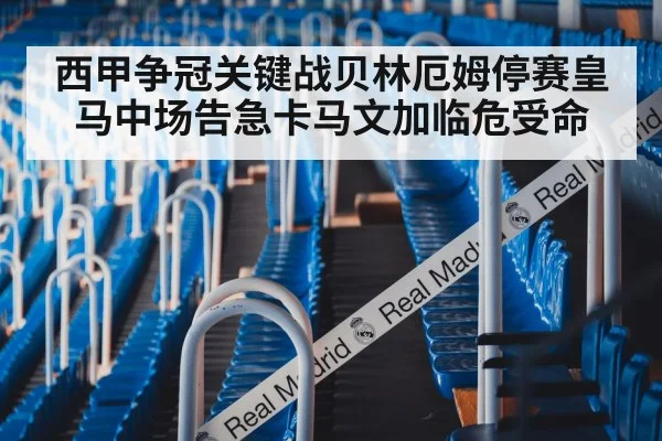 西甲争冠关键战贝林厄姆停赛皇马中场告急卡马文加临危受命