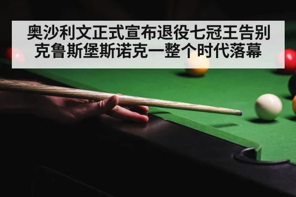 奥沙利文正式宣布退役七冠王告别克鲁斯堡斯诺克一整个时代落幕