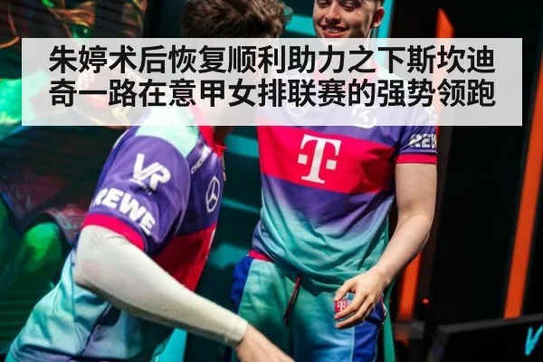 朱婷术后恢复顺利助力之下斯坎迪奇一路在意甲女排联赛的强势领跑